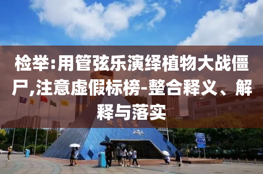 檢舉:用管弦樂演繹植物大戰(zhàn)僵尸,注意虛假標榜-整合釋義、解釋與落實