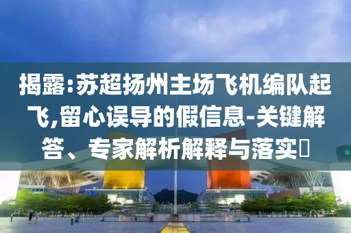 揭露:蘇超揚州主場飛機編隊起飛,留心誤導的假信息-關鍵解答、專家解析解釋與落實?
