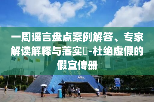 一周謠言盤點案例解答、專家解讀解釋與落實?-杜絕虛假的假宣傳冊