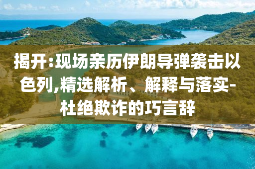 揭開(kāi):現(xiàn)場(chǎng)親歷伊朗導(dǎo)彈襲擊以色列,精選解析、解釋與落實(shí)-杜絕欺詐的巧言辭