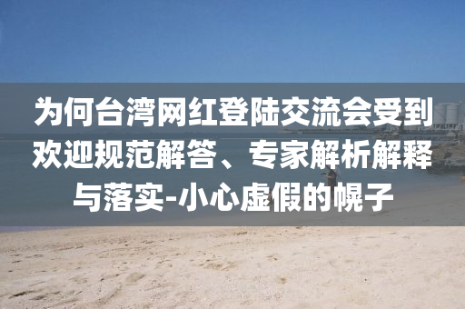 為何臺(tái)灣網(wǎng)紅登陸交流會(huì)受到歡迎規(guī)范解答、專家解析解釋與落實(shí)-小心虛假的幌子