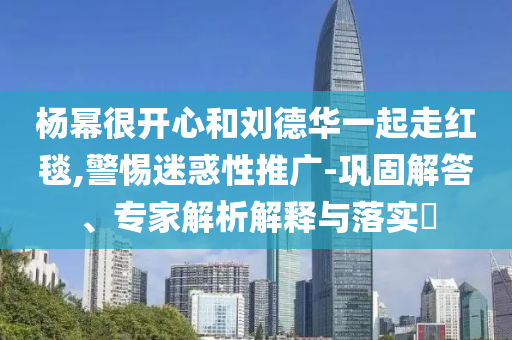 楊冪很開心和劉德華一起走紅毯,警惕迷惑性推廣-鞏固解答、專家解析解釋與落實?