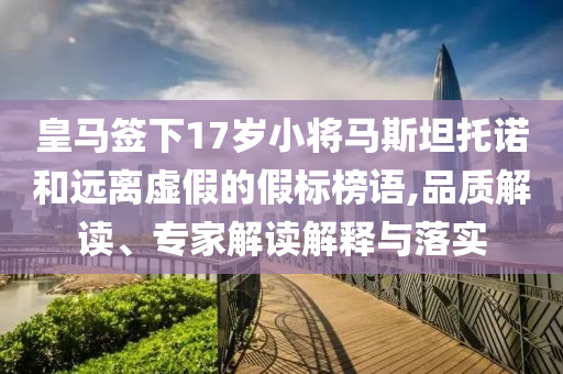 皇馬簽下17歲小將馬斯坦托諾和遠離虛假的假標榜語,品質解讀、專家解讀解釋與落實