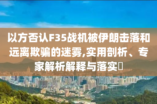 以方否認(rèn)F35戰(zhàn)機(jī)被伊朗擊落和遠(yuǎn)離欺騙的迷霧,實(shí)用剖析、專家解析解釋與落實(shí)?