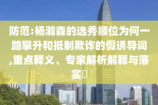 防范:楊瀚森的選秀順位為何一路攀升和抵制欺詐的假誘導(dǎo)詞,重點(diǎn)釋義、專家解析解釋與落實(shí)?