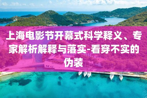 上海電影節(jié)開(kāi)幕式科學(xué)釋義、專家解析解釋與落實(shí)-看穿不實(shí)的偽裝