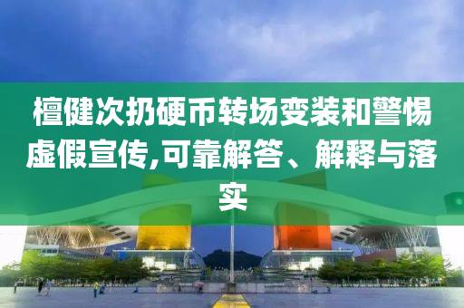 檀健次扔硬幣轉場變裝和警惕虛假宣傳,可靠解答、解釋與落實
