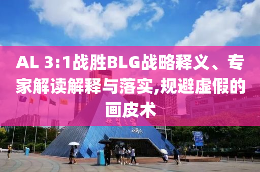 AL 3:1戰(zhàn)勝BLG戰(zhàn)略釋義、專家解讀解釋與落實,規(guī)避虛假的畫皮術