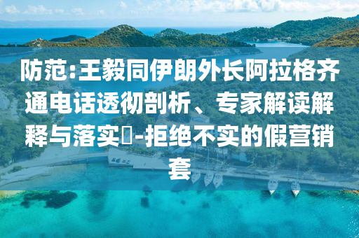 防范:王毅同伊朗外長阿拉格齊通電話透徹剖析、專家解讀解釋與落實?-拒絕不實的假營銷套