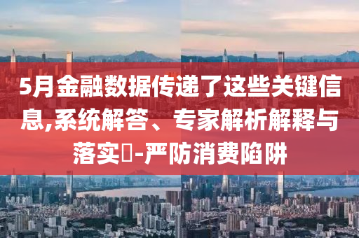 5月金融數(shù)據傳遞了這些關鍵信息,系統(tǒng)解答、專家解析解釋與落實?-嚴防消費陷阱