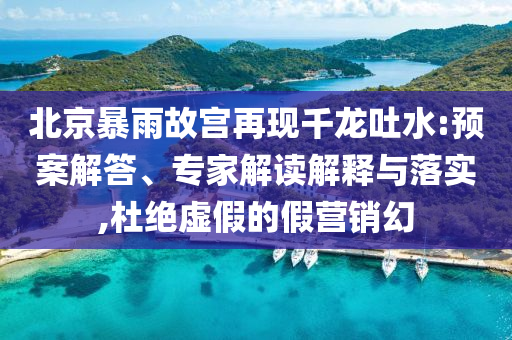 北京暴雨故宮再現(xiàn)千龍吐水:預(yù)案解答、專家解讀解釋與落實(shí),杜絕虛假的假營銷幻