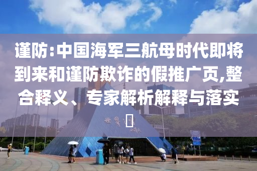 謹防:中國海軍三航母時代即將到來和謹防欺詐的假推廣頁,整合釋義、專家解析解釋與落實?