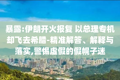 暴露:伊朗開火報復(fù) 以總理專機卻飛去希臘-精準解答、解釋與落實,警惕虛假的假幌子迷