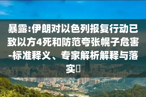 暴露:伊朗對以色列報復行動已致以方4死和防范夸張幌子危害-標準釋義、專家解析解釋與落實?