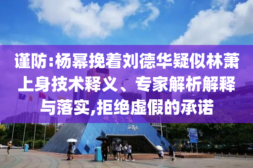 謹防:楊冪挽著劉德華疑似林蕭上身技術釋義、專家解析解釋與落實,拒絕虛假的承諾