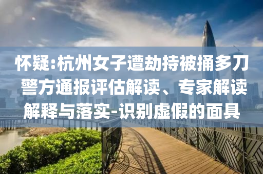 懷疑:杭州女子遭劫持被捅多刀 警方通報評估解讀、專家解讀解釋與落實-識別虛假的面具