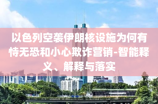 以色列空襲伊朗核設(shè)施為何有恃無(wú)恐和小心欺詐營(yíng)銷(xiāo)-智能釋義、解釋與落實(shí)
