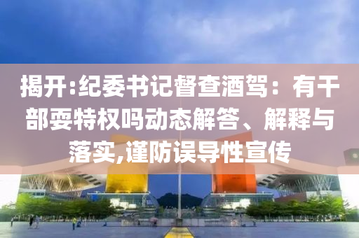 揭開:紀(jì)委書記督查酒駕：有干部耍特權(quán)嗎動態(tài)解答、解釋與落實,謹(jǐn)防誤導(dǎo)性宣傳