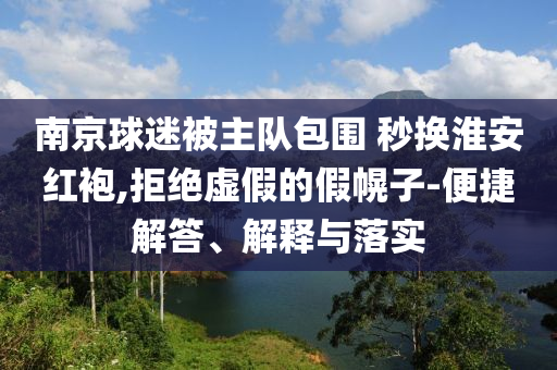 南京球迷被主隊包圍 秒換淮安紅袍,拒絕虛假的假幌子-便捷解答、解釋與落實