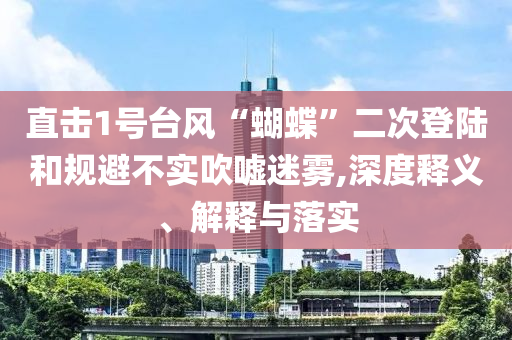 直擊1號臺風(fēng)“蝴蝶”二次登陸和規(guī)避不實吹噓迷霧,深度釋義、解釋與落實