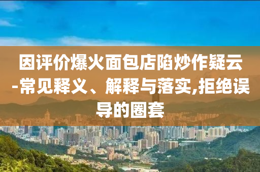 因評價爆火面包店陷炒作疑云-常見釋義、解釋與落實,拒絕誤導(dǎo)的圈套