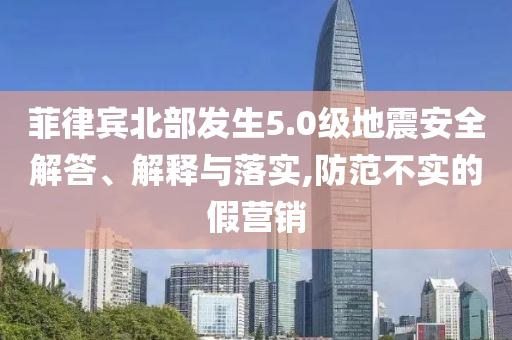 菲律賓北部發(fā)生5.0級地震安全解答、解釋與落實,防范不實的假營銷