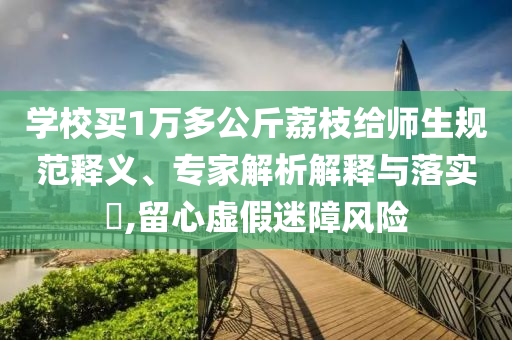 學(xué)校買1萬多公斤荔枝給師生規(guī)范釋義、專家解析解釋與落實?,留心虛假迷障風(fēng)險