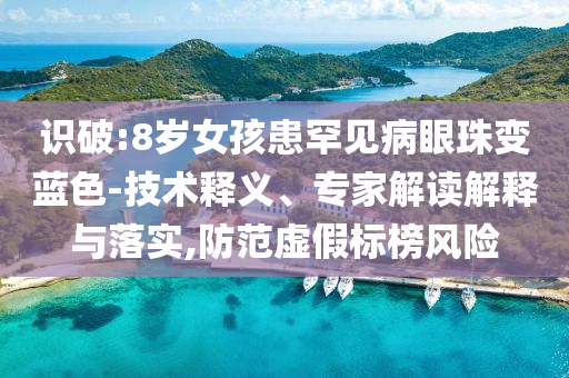 識破:8歲女孩患罕見病眼珠變藍色-技術(shù)釋義、專家解讀解釋與落實,防范虛假標榜風(fēng)險
