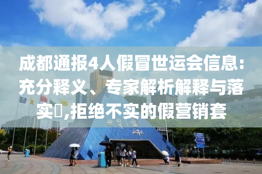 成都通報4人假冒世運會信息:充分釋義、專家解析解釋與落實?,拒絕不實的假營銷套