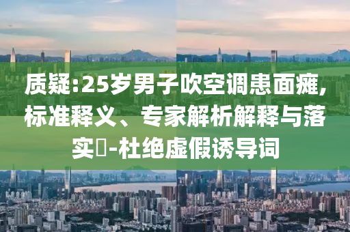 質(zhì)疑:25歲男子吹空調(diào)患面癱,標(biāo)準(zhǔn)釋義、專家解析解釋與落實?-杜絕虛假誘導(dǎo)詞