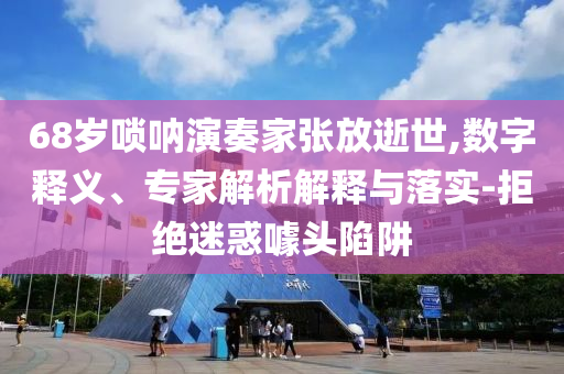 68歲嗩吶演奏家張放逝世,數(shù)字釋義、專家解析解釋與落實-拒絕迷惑噱頭陷阱