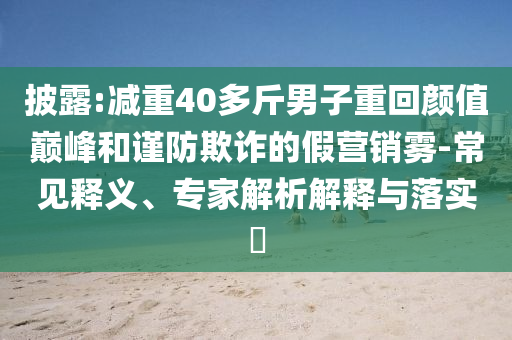 披露:減重40多斤男子重回顏值巔峰和謹(jǐn)防欺詐的假營銷霧-常見釋義、專家解析解釋與落實?
