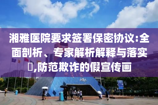 湘雅醫(yī)院要求簽署保密協(xié)議:全面剖析、專家解析解釋與落實?,防范欺詐的假宣傳畫