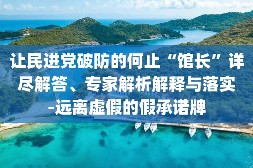 讓民進(jìn)黨破防的何止“館長”詳盡解答、專家解析解釋與落實(shí)-遠(yuǎn)離虛假的假承諾牌