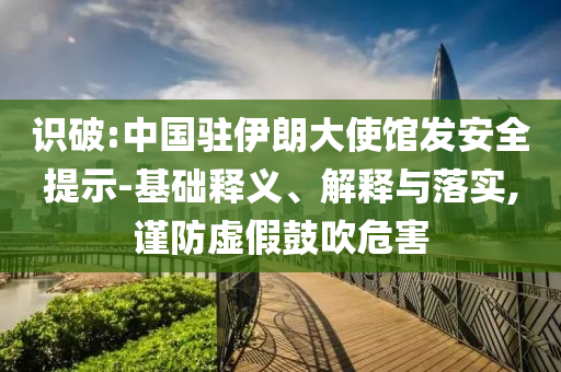 識(shí)破:中國駐伊朗大使館發(fā)安全提示-基礎(chǔ)釋義、解釋與落實(shí),謹(jǐn)防虛假鼓吹危害