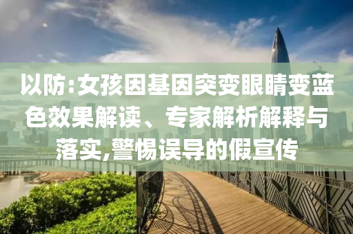 以防:女孩因基因突變眼睛變藍色效果解讀、專家解析解釋與落實,警惕誤導的假宣傳