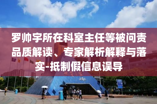 羅帥宇所在科室主任等被問責品質解讀、專家解析解釋與落實-抵制假信息誤導