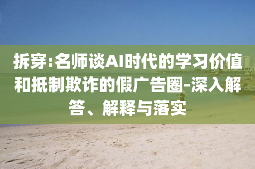 拆穿:名師談AI時代的學習價值和抵制欺詐的假廣告圈-深入解答、解釋與落實