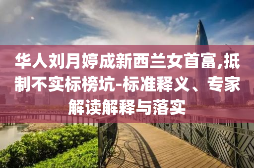 華人劉月婷成新西蘭女首富,抵制不實標榜坑-標準釋義、專家解讀解釋與落實