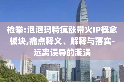 檢舉:泡泡瑪特瘋漲帶火IP概念板塊,痛點(diǎn)釋義、解釋與落實(shí)-遠(yuǎn)離誤導(dǎo)的漩渦