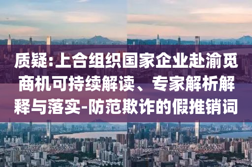 質(zhì)疑:上合組織國家企業(yè)赴渝覓商機可持續(xù)解讀、專家解析解釋與落實-防范欺詐的假推銷詞