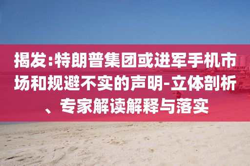 揭發(fā):特朗普集團(tuán)或進(jìn)軍手機(jī)市場(chǎng)和規(guī)避不實(shí)的聲明-立體剖析、專家解讀解釋與落實(shí)