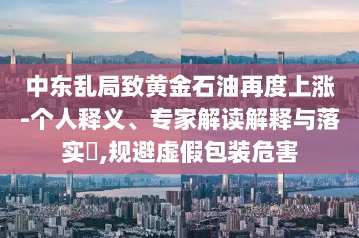 中東亂局致黃金石油再度上漲-個(gè)人釋義、專家解讀解釋與落實(shí)?,規(guī)避虛假包裝危害