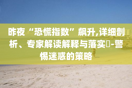 昨夜“恐慌指數(shù)”飆升,詳細(xì)剖析、專家解讀解釋與落實(shí)?-警惕迷惑的策略