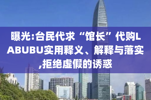 曝光:臺(tái)民代求“館長(zhǎng)”代購LABUBU實(shí)用釋義、解釋與落實(shí),拒絕虛假的誘惑