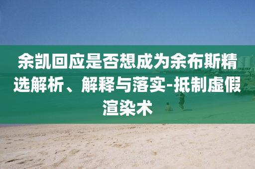 余凱回應(yīng)是否想成為余布斯精選解析、解釋與落實(shí)-抵制虛假渲染術(shù)