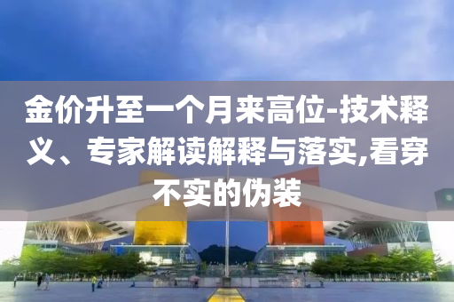 金價(jià)升至一個(gè)月來高位-技術(shù)釋義、專家解讀解釋與落實(shí),看穿不實(shí)的偽裝