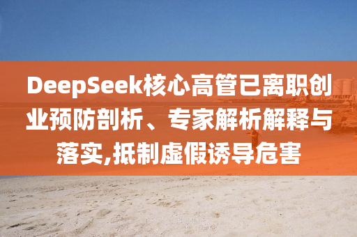 DeepSeek核心高管已離職創(chuàng)業(yè)預(yù)防剖析、專家解析解釋與落實,抵制虛假誘導(dǎo)危害