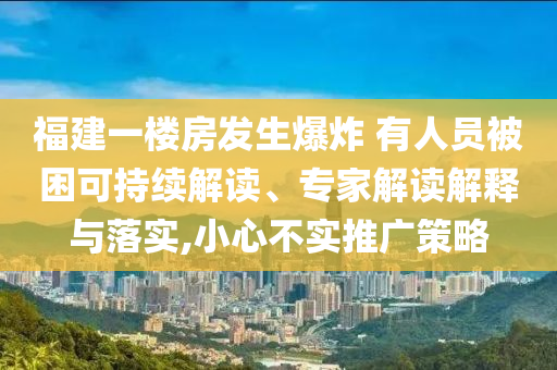 福建一樓房發(fā)生爆炸 有人員被困可持續(xù)解讀、專家解讀解釋與落實,小心不實推廣策略
