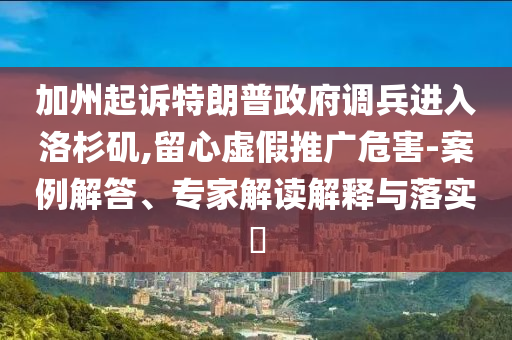 加州起訴特朗普政府調(diào)兵進入洛杉磯,留心虛假推廣危害-案例解答、專家解讀解釋與落實?